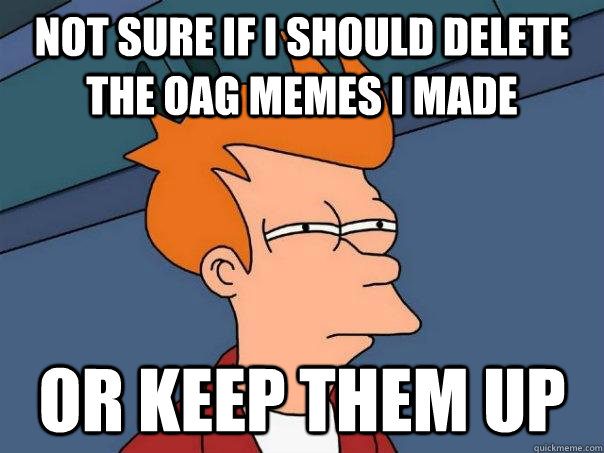 Not sure if I should delete the OAG memes I made Or keep them up  Futurama Fry