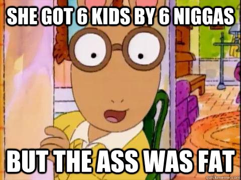 She got 6 kids by 6 niggas but the ass was fat - She got 6 kids by 6 niggas but the ass was fat  Arthur Sees A Fat Ass