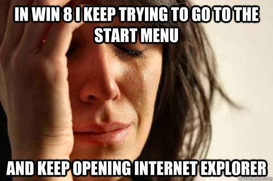 In win 8 I keep trying to go to the start menu and keep opening Internet Explorer  First World Problems
