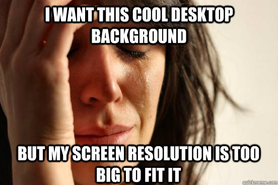 I want this cool desktop background But my screen resolution is too big to fit it  First World Problems