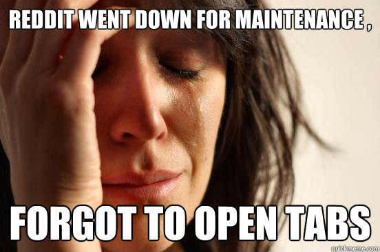 Reddit went down for maintenance , forgot to open tabs   First World Problems