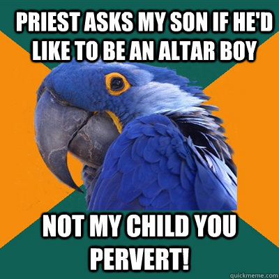 Priest asks my son if he'd like to be an altar boy not my child you pervert!  ParanoidParrot