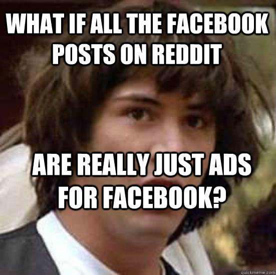 what if all the facebook posts on reddit are really just ads for facebook?  conspiracy keanu