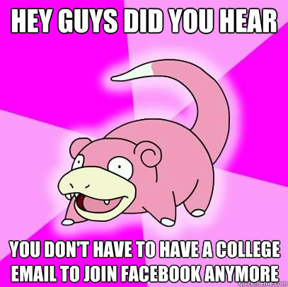 Hey guys did you hear You don't have to have a college email to join facebook anymore  Slowpoke