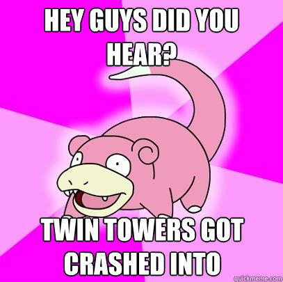 Hey guys did you hear? Twin Towers got crashed into  Slowpoke