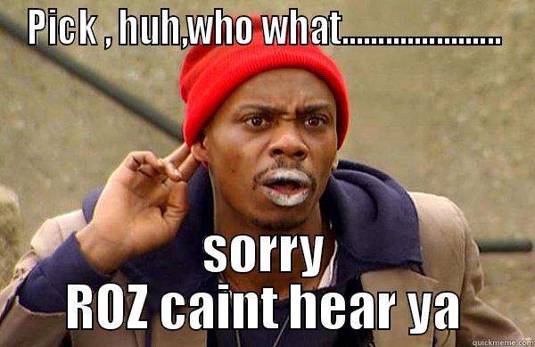 PICK , HUH,WHO WHAT...................... SORRY ROZ CAINT HEAR YA Misc