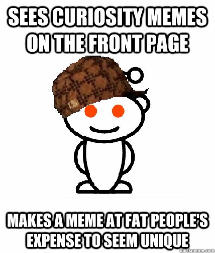 SEES CURIOSITY MEMES ON THE FRONT PAGE MAKES A MEME AT FAT PEOPLE'S EXPENSE TO SEEM UNIQUE  Scumbag Redditor