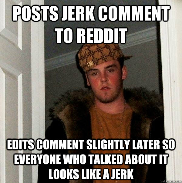 POSTS JERK COMMENT TO REDDIT EDITS COMMENT SLIGHTLY LATER SO EVERYONE WHO TALKED ABOUT IT LOOKS LIKE A JERK  Scumbag Steve