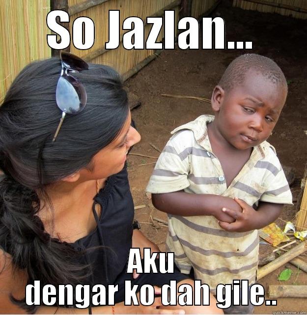 SO JAZLAN... AKU DENGAR KO DAH GILE.. Skeptical Third World Kid