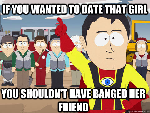 If you wanted to date that girl you shouldn't have banged her friend  Captain Hindsight