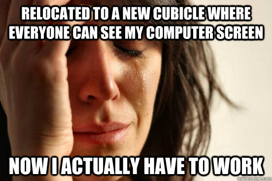 relocated to a new cubicle where everyone can see my computer screen now i actually have to work  First World Problems