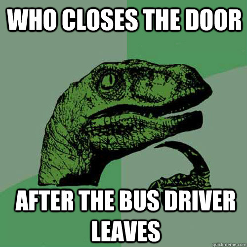 who closes the door after the bus driver leaves  Philosoraptor