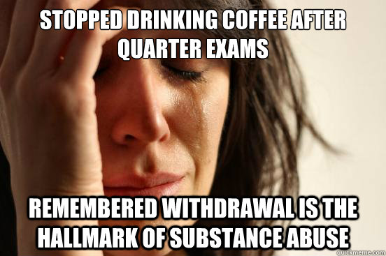Stopped drinking coffee after quarter exams Remembered withdrawal is the hallmark of substance abuse  First World Problems
