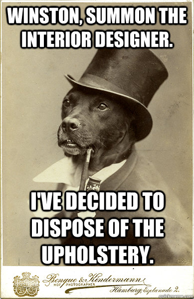 Winston, summon the interior designer. I've decided to dispose of the upholstery. - Winston, summon the interior designer. I've decided to dispose of the upholstery.  Old Money Dog