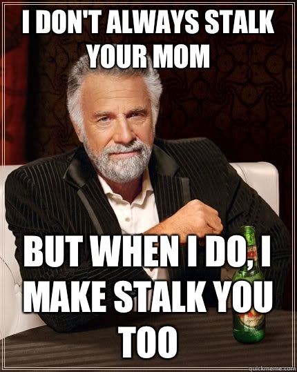 i don't always stalk your mom but when i do, i make stalk you too  The Most Interesting Man In The World