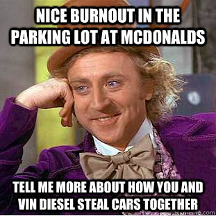 nice burnout in the parking lot at mcdonalds tell me more about how you and vin diesel steal cars together - nice burnout in the parking lot at mcdonalds tell me more about how you and vin diesel steal cars together  Condescending Wonka
