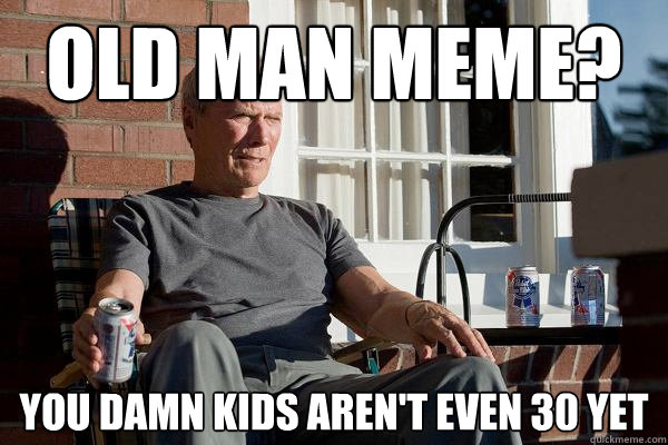 old man meme? you damn kids aren't even 30 yet  Feels Old Man