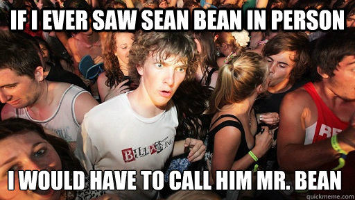 If I ever saw Sean bean in person I would have to call him Mr. Bean   Sudden Clarity Clarence