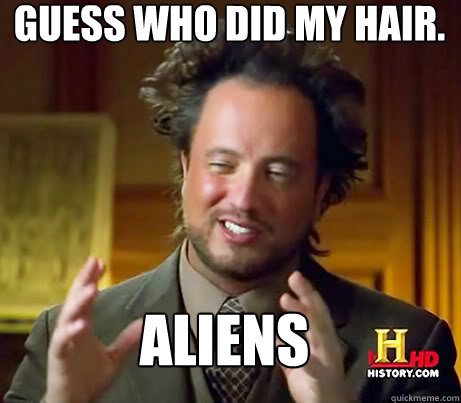 Guess who did my hair.  aliens  Ancient Alien Guy