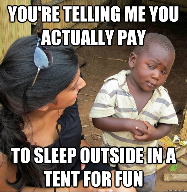 You're telling me you actually pay to sleep outside in a tent for fun - You're telling me you actually pay to sleep outside in a tent for fun  Skeptical Third World Kid