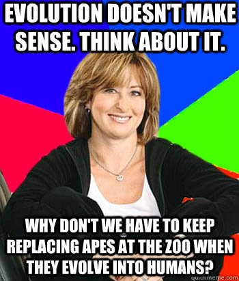 Evolution doesn't make sense. Think about it. Why don't we have to keep replacing apes at the zoo When they evolve into humans? - Evolution doesn't make sense. Think about it. Why don't we have to keep replacing apes at the zoo When they evolve into humans?  Sheltering Suburban Mom