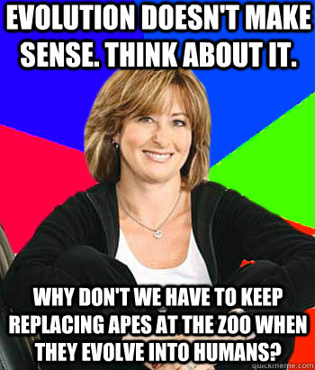 Evolution doesn't make sense. Think about it. Why don't we have to keep replacing apes at the zoo When they evolve into humans?  Sheltering Suburban Mom