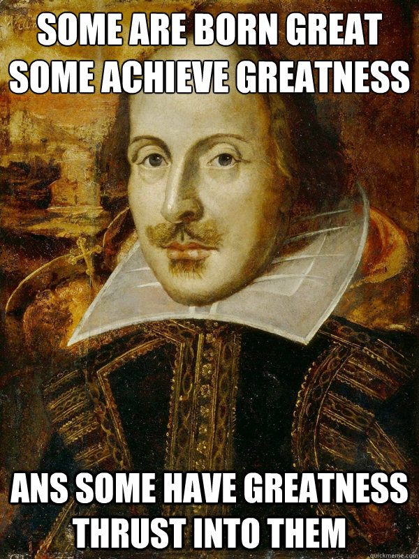 Some are born great
some achieve greatness ans some have greatness thrust into them  Horny Shakespeare