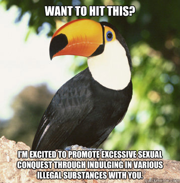 Want to hit this? I'm excited to promote excessive sexual conquest through indulging in various illegal substances with you. - Want to hit this? I'm excited to promote excessive sexual conquest through indulging in various illegal substances with you.  Excessively Technical Toucan