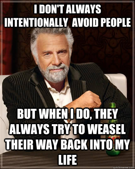 I don't always intentionally  avoid people but when I do, they always try to weasel their way back into my life  The Most Interesting Man In The World