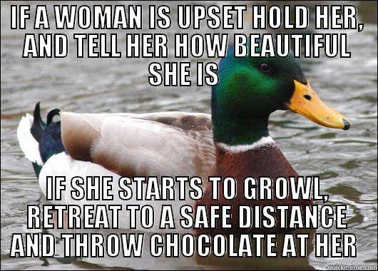 IF A WOMAN IS UPSET HOLD HER, AND TELL HER HOW BEAUTIFUL SHE IS  IF SHE STARTS TO GROWL, RETREAT TO A SAFE DISTANCE AND THROW CHOCOLATE AT HER  