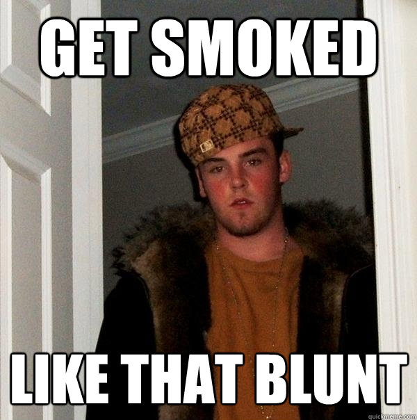 GET SMOKED LIKE THAT BLUNT - GET SMOKED LIKE THAT BLUNT  Scumbag Steve