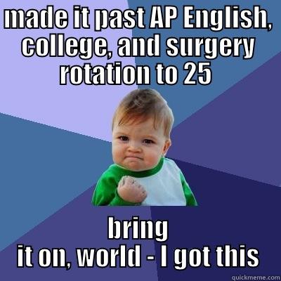 MADE IT PAST AP ENGLISH, COLLEGE, AND SURGERY ROTATION TO 25  BRING IT ON, WORLD - I GOT THIS Success Kid
