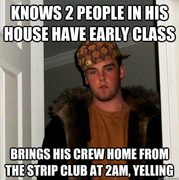 Knows 2 people in his house have early class brings his crew home from the strip club at 2am, yelling - Knows 2 people in his house have early class brings his crew home from the strip club at 2am, yelling  Scumbag Steve