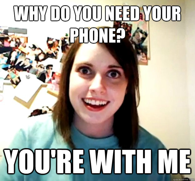 Why do you need your phone? You're with me  Overly Attached Girlfriend