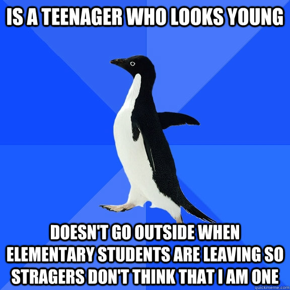Is a teenager who looks young Doesn't go outside when elementary students are leaving so stragers don't think that I am one  Socially Awkward Penguin