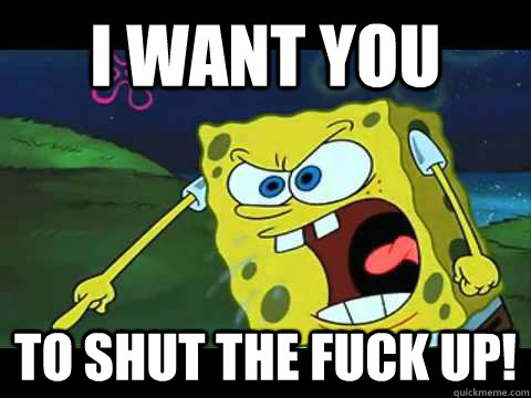 I want you to shut the fuck up!  Angry Spongebob