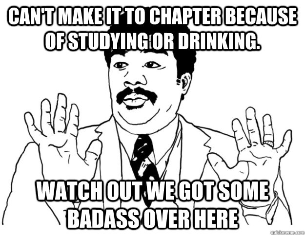 Can't make it to chapter because of studying or drinking. Watch out we got some badass over here  Watch out we got a badass over here