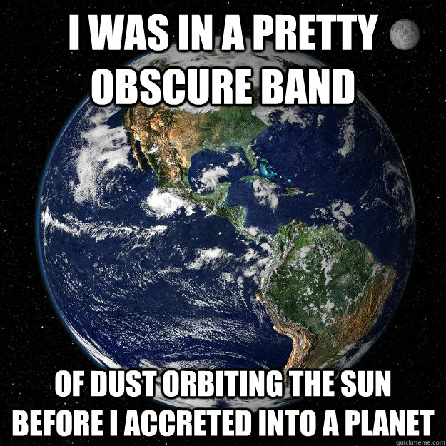 I was in a pretty obscure band Of dust orbiting the sun before I accreted into a planet  