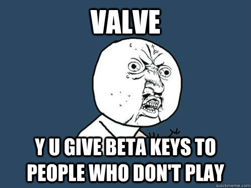 valve y u give beta keys to people who don't play  Y U No