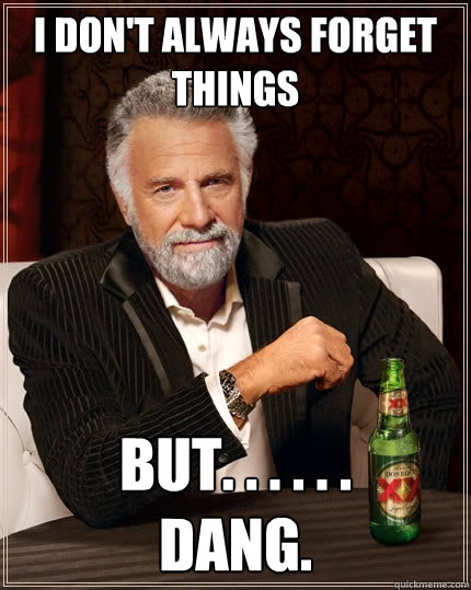 I don't always forget things but. . . . . .  
dang.   The Most Interesting Man In The World
