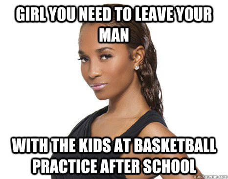 Girl you need to leave your man with the kids at basketball practice after school - Girl you need to leave your man with the kids at basketball practice after school  Successful Black Woman