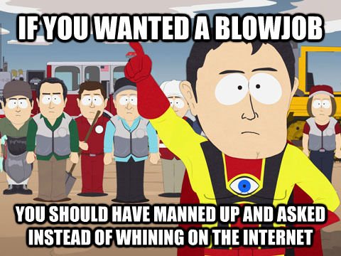 IF YOU WANTED A BLOWJOB YOU SHOULD HAVE MANNED UP AND ASKED INSTEAD OF WHINING ON THE INTERNET  Captain Hindsight
