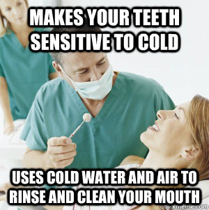makes your teeth sensitive to cold uses cold water and air to rinse and clean your mouth - makes your teeth sensitive to cold uses cold water and air to rinse and clean your mouth  Scumbag Dentist