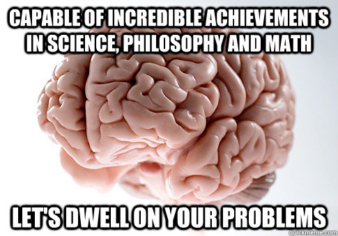 capable of incredible achievements in science, philosophy and math let's dwell on your problems  Scumbag Brain