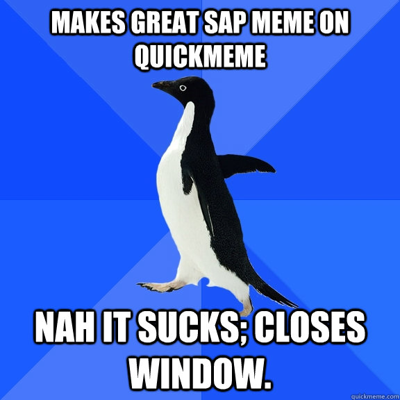 Makes great SAP meme on quickmeme nah it sucks; closes window.  Socially Awkward Penguin