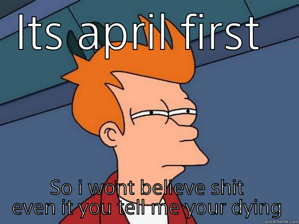 ITS APRIL FIRST  SO I WONT BELIEVE SHIT EVEN IT YOU TELL ME YOUR DYING Futurama Fry