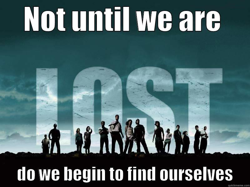NOT UNTIL WE ARE       DO WE BEGIN TO FIND OURSELVES     Misc