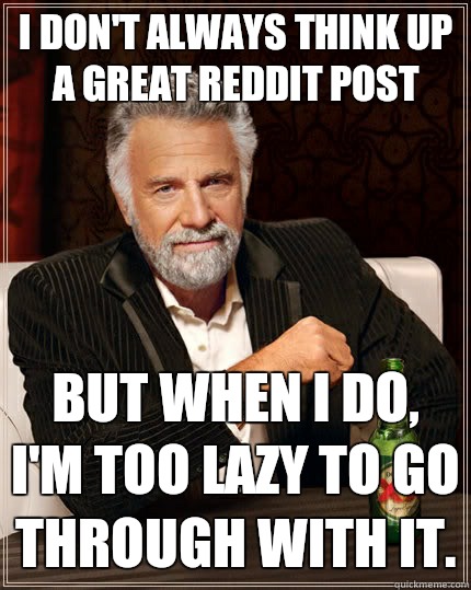 I don't always think up a great reddit post But when i do, I'm too lazy to go through with it. - I don't always think up a great reddit post But when i do, I'm too lazy to go through with it.  The Most Interesting Man In The World