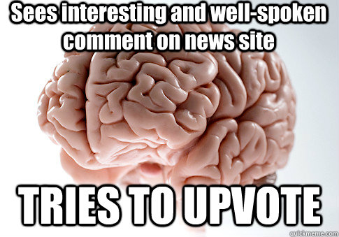 Sees interesting and well-spoken comment on news site TRIES TO UPVOTE  Scumbag Brain