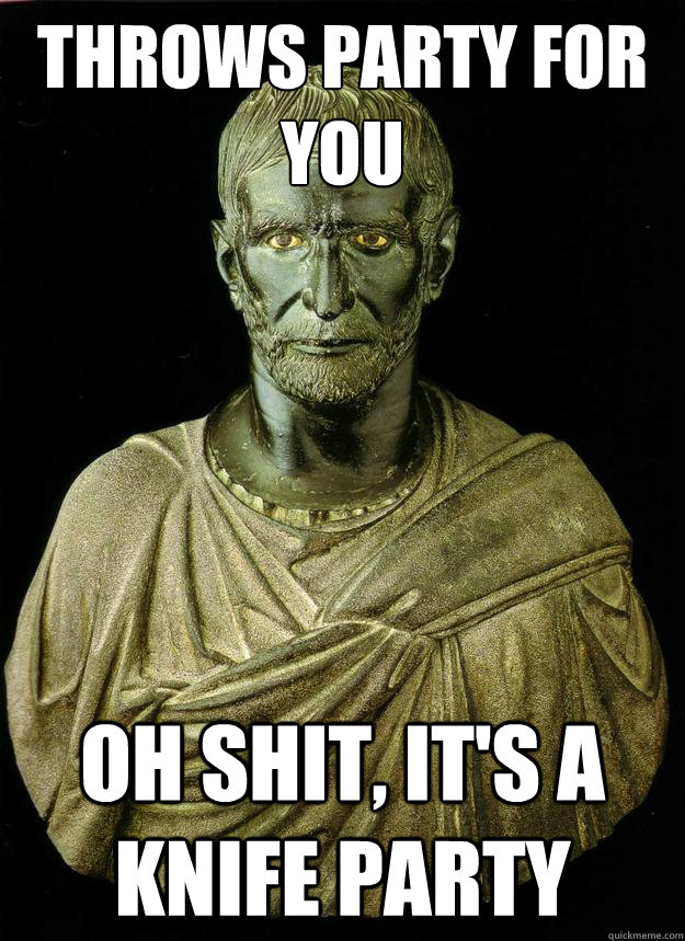 Throws party for you OH SHIT, IT'S A KNIFE PARTY  Scumbag Brutus